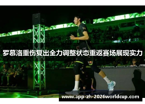 罗慕洛重伤复出全力调整状态重返赛场展现实力 罗慕洛重伤复出全力调整状态重返赛场展现实力