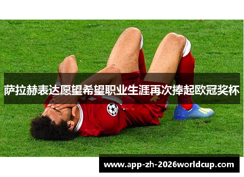 萨拉赫表达愿望希望职业生涯再次捧起欧冠奖杯