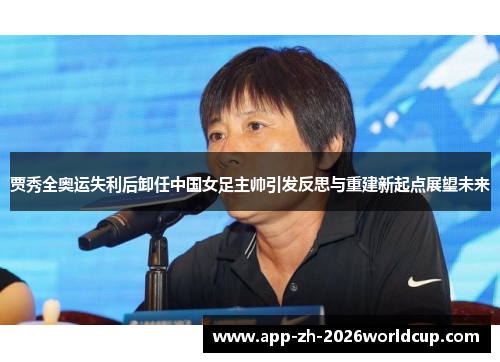 贾秀全奥运失利后卸任中国女足主帅引发反思与重建新起点展望未来